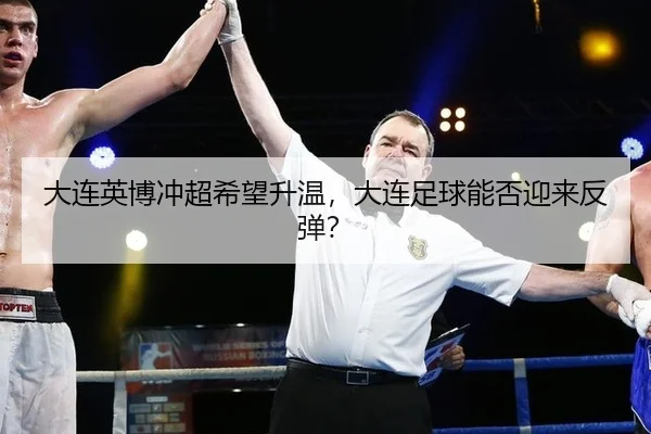 大连英博冲超希望升温，大连足球能否迎来反弹？