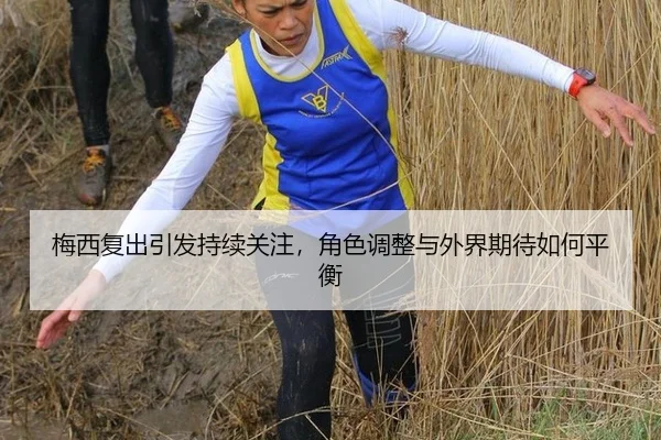 梅西复出引发持续关注，角色调整与外界期待如何平衡